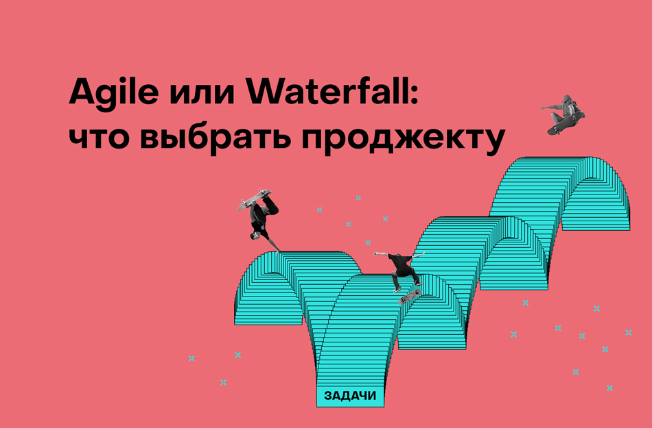 Agile или Waterfall? Разбираем плюсы и минусы каждой системы
